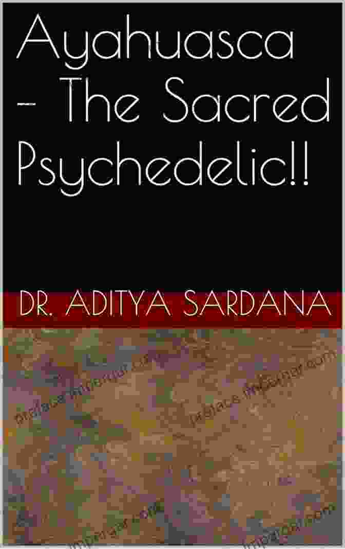 Ayahuasca: The Sacred Psychedelic By Dr. Aditya Sardana Ayahuasca The Sacred Psychedelic Dr Aditya Sardana