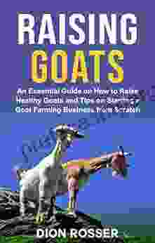 Raising Goats: An Essential Guide on How to Raise Healthy Goats and Tips on Starting a Goat Farming Business from Scratch (Raising Livestock 7)