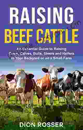 Raising Beef Cattle: An Essential Guide To Raising Cows Calves Bulls Steers And Heifers In Your Backyard Or On A Small Farm (Raising Livestock 5)