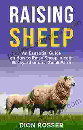 Raising Sheep: An Essential Guide On How To Raise Sheep In Your Backyard Or On A Small Farm (Raising Livestock 6)