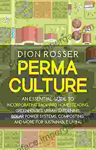 Permaculture: An Essential Guide To Incorporating Backyard Homesteading Greenhouses Urban Gardening Solar Power Systems Composting And More For Sustainable Living (Sustainable Gardening)