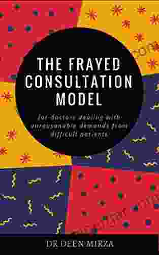 The FRAYED Consultation Model For Doctors Dealing With Unreasonable Demands From Difficult Patients: A Communication Skills Guide For Stressed GPs On How To Survive Doctor Patient Conflict