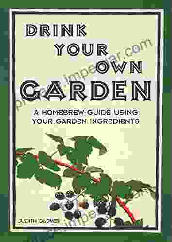 Drink Your Own Garden: A Homebrew Guide Using Your Garden Ingredients