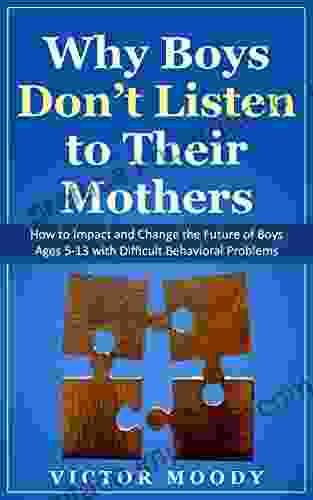 Why Boys Don T Listen To Their Mothers: How To Impact And Change The Future Of Boys Ages 5 13 With Difficult Behavioral Problems (Parenting Child Behavior Child Mental Health Communication)