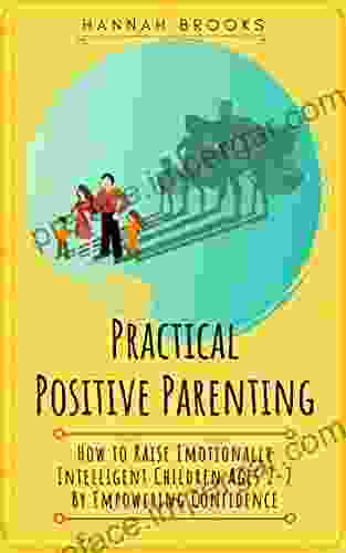 Practical Positive Parenting: How To Raise Emotionally Intelligent Children Ages 2 7 By Empowering Confidence