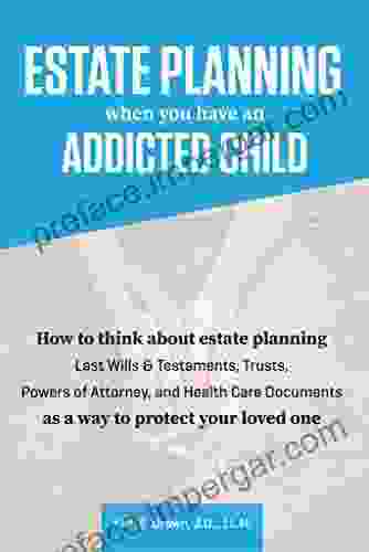 Estate Planning When You Have An Addicted Child: How To Think About Estate Planning Last Wills Trusts Powers Of Attorney And Health Care Documents As A Way To Protect Your Addicted Child