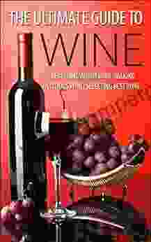 The Ultimate Guide To Wine: Everything About Wine Making Delicious Wine Selecting Best Wine (Wine Wine Selection Making Best Wine Homemade Wine Making Wine At Home How To Make Wine)