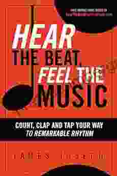 Hear The Beat Feel The Music: Count Clap And Tap Your Way To Remarkable Rhythm