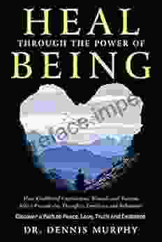 Heal Through The Power Of Being: How Childhood Experiences Wounds And Trauma Affect Present Day Thoughts Emotions And Behaviour Discover A Path To Peace Love Truth And Existence