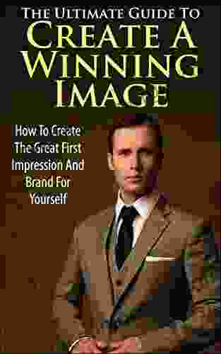 The Ultimate Guide To Create A Winning Image: How To Create The Great First Impression And Brand For Yourself (Winning Personality Brand How To Create Brand Personality Development)