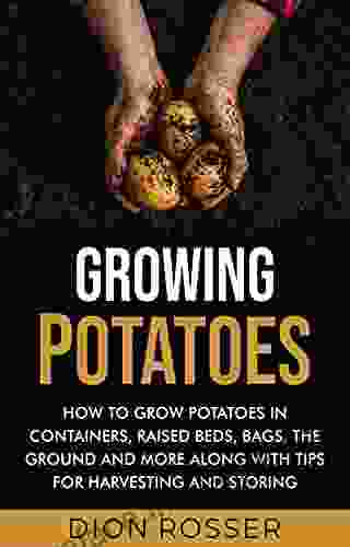 Growing Potatoes: How To Grow Potatoes In Containers Raised Beds Bags The Ground And More Along With Tips For Harvesting And Storing