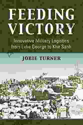 Feeding Victory: Innovative Military Logistics From Lake George To Khe Sanh (Modern War Studies)