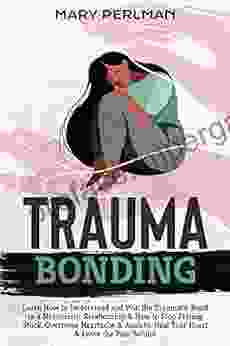 Trauma Bonding: Learn How To Understand And Win The Traumatic Bond In A Narcissistic Relationship How To Stop Feeling Stuck Overcome Heartache Anxiety Heal Your Heart Leave The Pain Behind