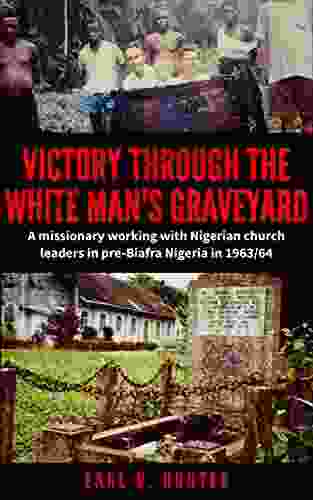 Victory Through The White Man S Graveyard: A Missionary Working With Nigerian Church Leaders In Pre Biafra Nigeria In 1963/64