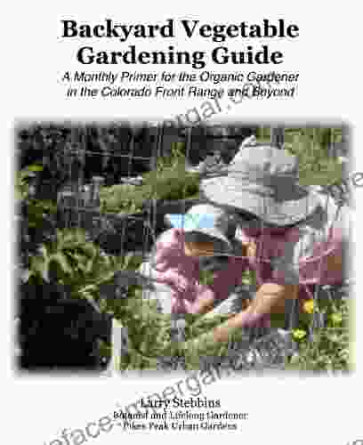 The Backyard Vegetable Gardening Guide: A Monthly Primer For The Organic Gardener In The Colorado Front Range And Beyond