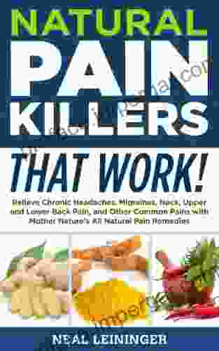 Natural Pain Killers That Work Relieve Chronic Headaches Migraines Neck Upper And Lower Back Pain And Other Common Pains With Mother Nature S All Natural Pain Remedies