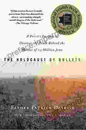 The Holocaust By Bullets: A Priest S Journey To Uncover The Truth Behind The Murder Of 1 5 Million Jews