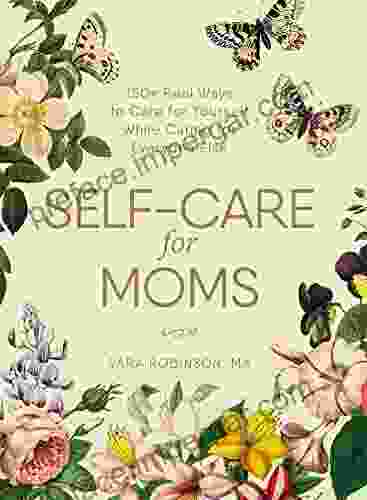 Self Care For Moms: 150+ Real Ways To Care For Yourself While Caring For Everyone Else