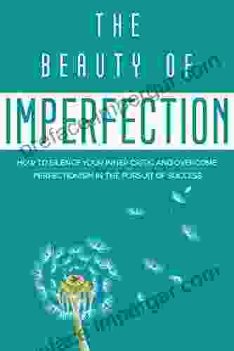 The Beauty of Imperfection: How to Silence Your Inner Critic and Overcome Perfectionism in the Pursuit of Success