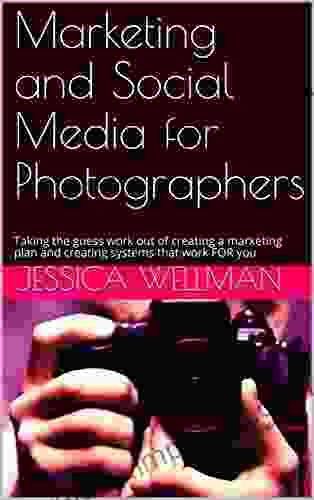 Marketing And Social Media For Photographers: Taking The Guess Work Out Of Creating A Marketing Plan And Creating Systems That Work FOR You