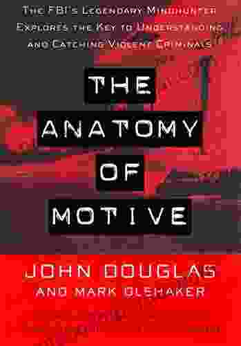 The Anatomy Of Motive: The FBI S Legendary Mindhunter Explores The Key To Understanding And Catching Violent Criminals