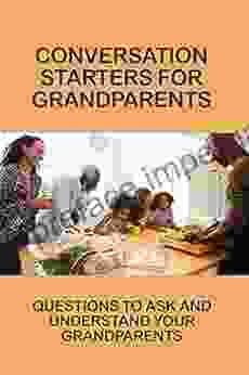 Conversation Starters For Grandparents: Questions To Ask And Understand Your Grandparents: The Art Of Conversation With Grandpa