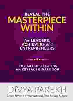 Reveal Your Masterpiece Within For Leaders Achievers And Entrepreneurs: The Art Of Creating Extraordinary You