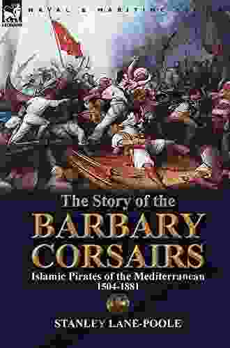 The Story Of The Barbary Corsairs: Islamic Pirates Of The Mediterranean 1504 1881