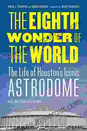 The Eighth Wonder Of The World: The Life Of Houston S Iconic Astrodome