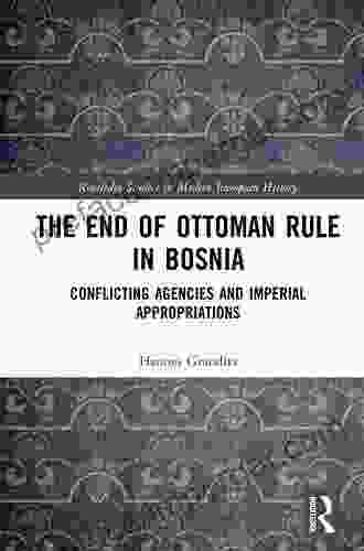 The End Of Ottoman Rule In Bosnia: Conflicting Agencies And Imperial Appropriations (Routledge Studies In Modern European History)