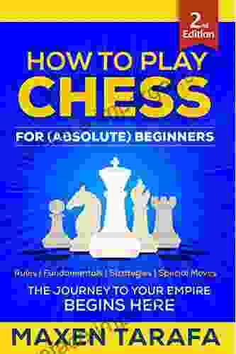 Chess: How To Play Chess For (Absolute) Beginners: The Journey To Your Empire Begins Here (Chess For Beginners: Conquer Your Friends 1)