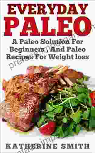 Everyday Paleo: A Paleo Solution For Beginners And Paleo Recipes For Weight Loss (Paleo For Beginners Paleo Cookbook Slow Cookers Paleo Recipes For Weight Loss Paleo Kitchen Cookbook Paleo Meals)