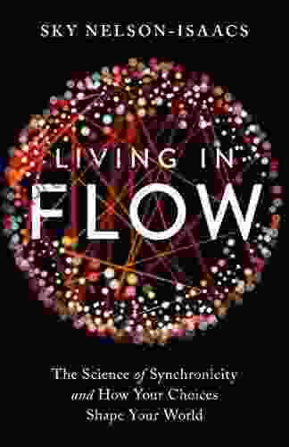 Living In Flow: The Science Of Synchronicity And How Your Choices Shape Your World