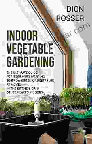 Indoor Vegetable Gardening: The Ultimate Guide For Beginners Wanting To Grow Organic Vegetables At Home In The Kitchen Or In Other Places Indoors (Gardening In Small Places)