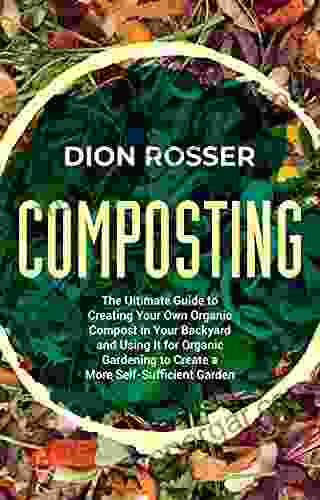 Composting: The Ultimate Guide to Creating Your Own Organic Compost in Your Backyard and Using It for Organic Gardening to Create a More Self Sufficient Garden (Sustainable Gardening)