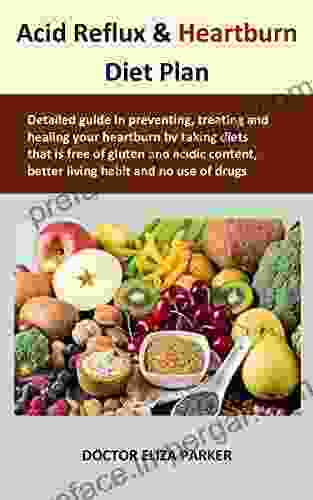 Acid Reflux Heartburn Diet Plan: Detailed Guide In Preventing Treating And Healing Your Heartburn By Taking Diets That Is Free Of Gluten And Acidic Content Better Living Habit And No Use Of Drug