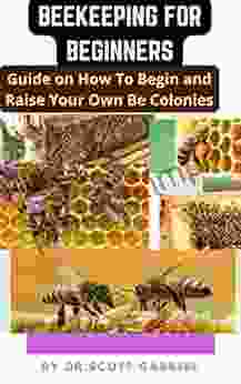 BEEKEEPING FOR BEGINNERS : Guide On How To Begin And Raise Your Own Bee Colonies