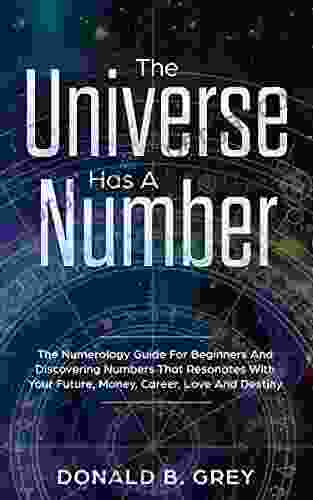 The Universe Has A Number: The Numerology Guide For Beginners And Discovering Numbers That Resonates With Your Future Money Career Love And Destiny