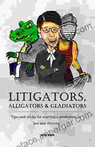 Litigators Alligators Gladiators: Tips And Tricks For Starting A Profession In Law And Thriving