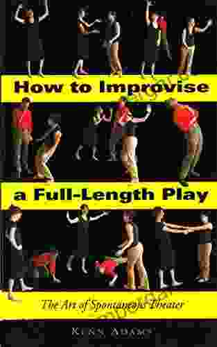 How To Improvise A Full Length Play: The Art Of Spontaneous Theater