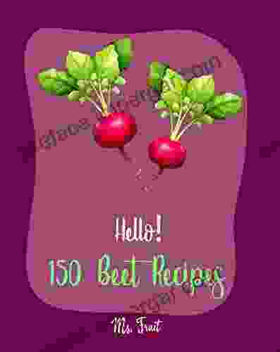 Hello 150 Beet Recipes: Best Beet Cookbook Ever For Beginners Pickling Recipes Roasted Vegetable Cookbook Cold Soup Cookbook Summer Salads Cookbook Homemade Salad Dressing Recipes 1