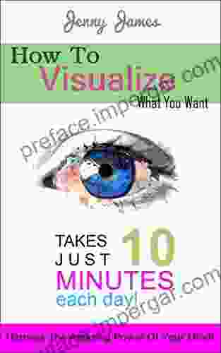 How To Visualize What You Want: Takes Just 10 Minutes Each Day Learn The Simple Skill Of Visualizing Creating And Manifesting Your Desires The Easy Way (Visualization And Manifestation Techniques)