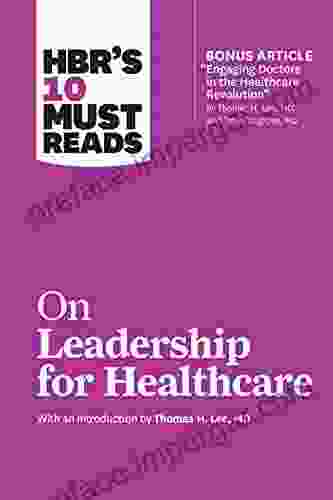 HBR s 10 Must Reads on Leadership for Healthcare (with bonus article by Thomas H Lee MD and Toby Cosgrove MD)