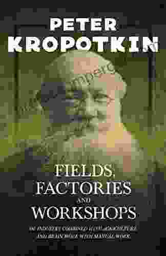 Fields Factories And Workshops Or Industry Combined With Agriculture And Brain Work With Manual Work: With An Excerpt From Comrade Kropotkin By Victor Robinson