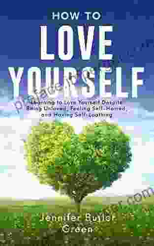 How To Love Yourself: Learning To Love Yourself Despite Being Unloved Feeling Self Hatred And Having Self Loathing