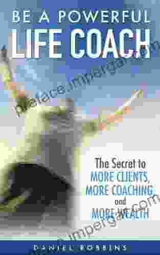 Be A Powerful Life Coach: The Secret To More Clients More Coaching and More Wealth (Life Coaching Handbook Coaching Questions Training in Life Coaching Jobs in Life Coaching) (2024 UPDATE)