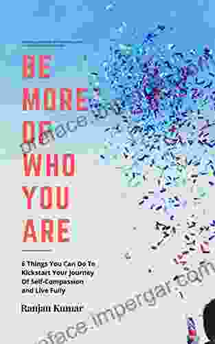 Be More Of Who You Are: 6 Things You Can Do To Kickstart Your Journey Of Self Compassion And Live Fully