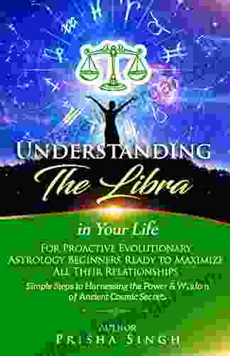 Understanding The Libra In Your Life For Proactive Evolutionary Astrology Beginners Ready To Maximize All Their Relationships : Simple Steps To Harnessing The Astrological Sign In Your Life)