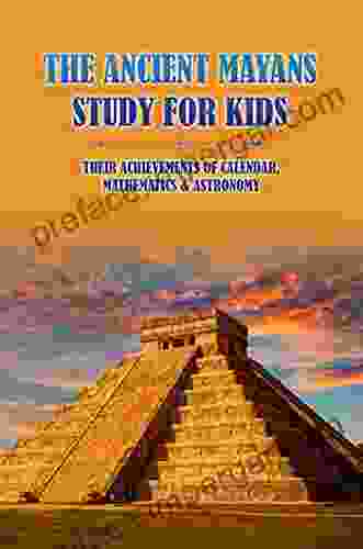 The Ancient Mayans Study For Kids: Their Achievements Of Calendar Mathematics Astronomy: Mayan Ancient Civilization