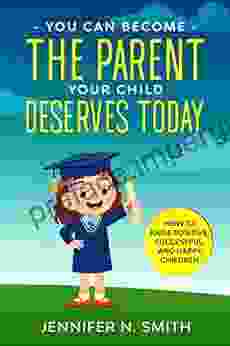 You Can Become The Parent Your Child Deserves: How To Raise Positive Successful And Happy Children (Happy Mom 4)